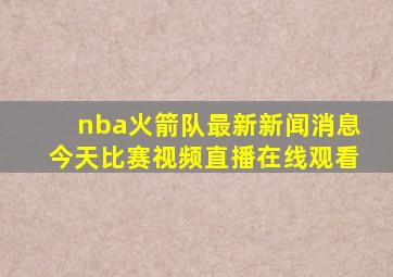 nba火箭队最新新闻消息今天比赛视频直播在线观看