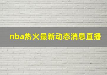 nba热火最新动态消息直播