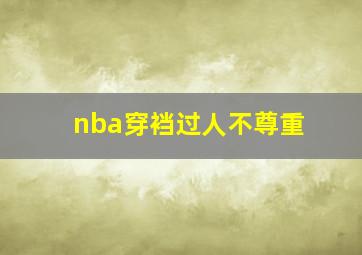 nba穿裆过人不尊重