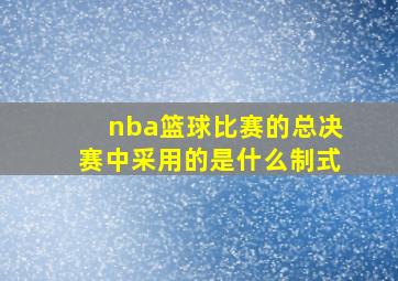 nba篮球比赛的总决赛中采用的是什么制式