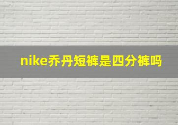 nike乔丹短裤是四分裤吗