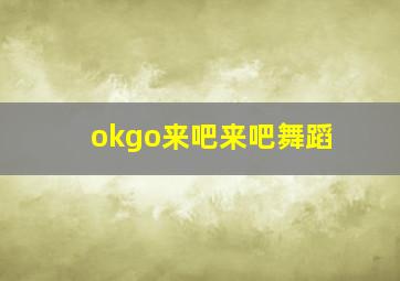 okgo来吧来吧舞蹈