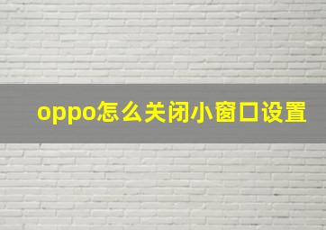 oppo怎么关闭小窗口设置