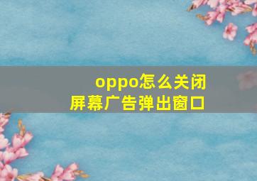 oppo怎么关闭屏幕广告弹出窗口