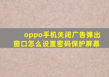 oppo手机关闭广告弹出窗口怎么设置密码保护屏幕