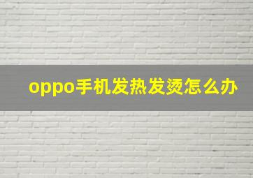 oppo手机发热发烫怎么办