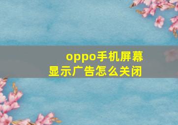 oppo手机屏幕显示广告怎么关闭