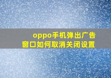 oppo手机弹出广告窗口如何取消关闭设置