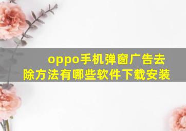 oppo手机弹窗广告去除方法有哪些软件下载安装