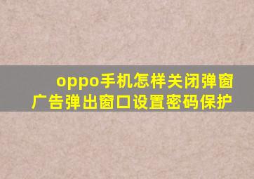 oppo手机怎样关闭弹窗广告弹出窗口设置密码保护