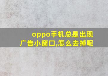 oppo手机总是出现广告小窗口,怎么去掉呢