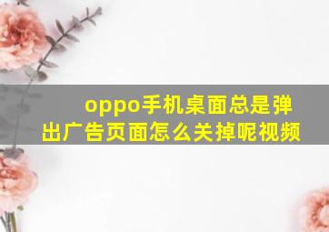 oppo手机桌面总是弹出广告页面怎么关掉呢视频