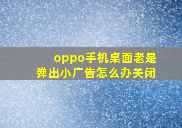 oppo手机桌面老是弹出小广告怎么办关闭