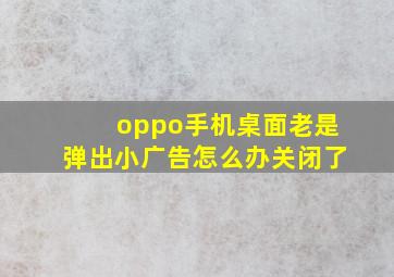 oppo手机桌面老是弹出小广告怎么办关闭了