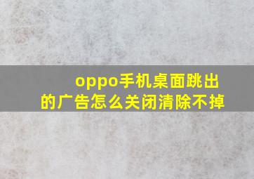 oppo手机桌面跳出的广告怎么关闭清除不掉