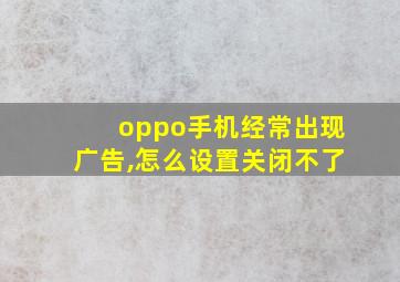 oppo手机经常出现广告,怎么设置关闭不了