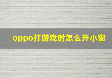 oppo打游戏时怎么开小窗