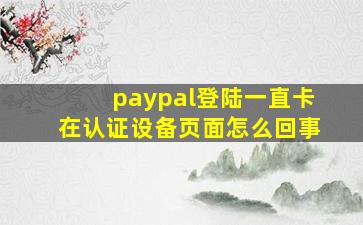 paypal登陆一直卡在认证设备页面怎么回事