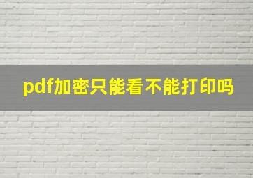 pdf加密只能看不能打印吗