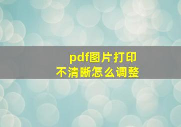 pdf图片打印不清晰怎么调整