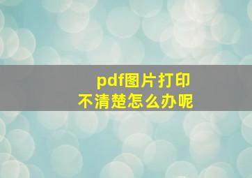 pdf图片打印不清楚怎么办呢