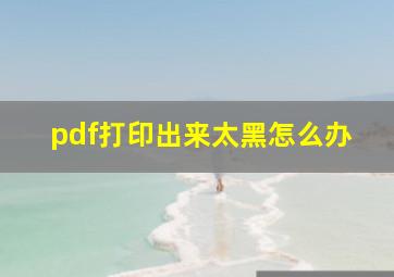 pdf打印出来太黑怎么办