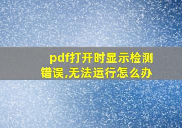 pdf打开时显示检测错误,无法运行怎么办