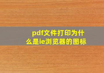 pdf文件打印为什么是ie浏览器的图标