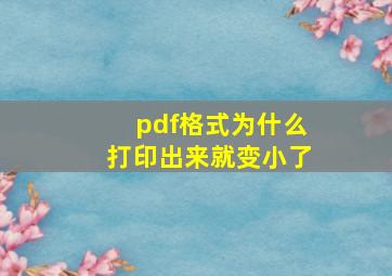 pdf格式为什么打印出来就变小了