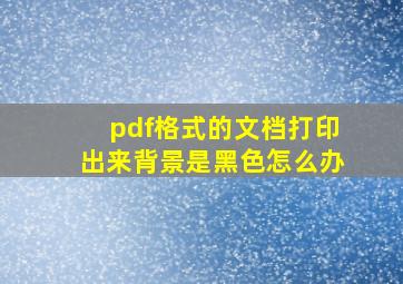 pdf格式的文档打印出来背景是黑色怎么办