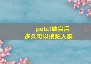 petct做完后多久可以接触人群