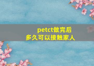 petct做完后多久可以接触家人