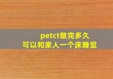 petct做完多久可以和家人一个床睡觉