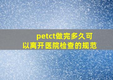 petct做完多久可以离开医院检查的规范