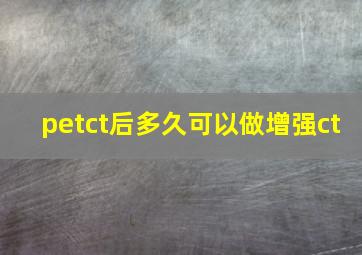 petct后多久可以做增强ct