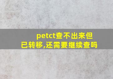 petct查不出来但已转移,还需要继续查吗