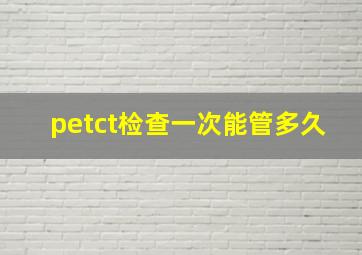 petct检查一次能管多久