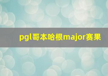 pgl哥本哈根major赛果