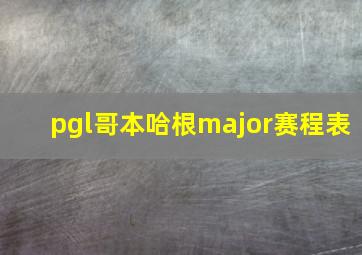 pgl哥本哈根major赛程表