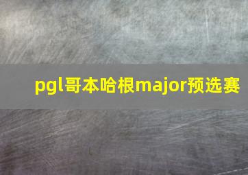 pgl哥本哈根major预选赛