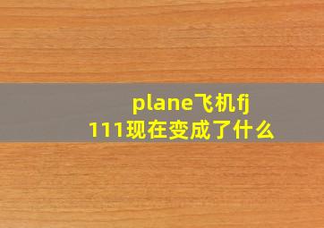 plane飞机fj111现在变成了什么