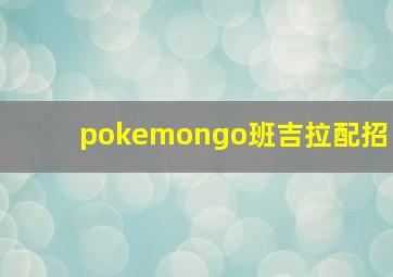 pokemongo班吉拉配招