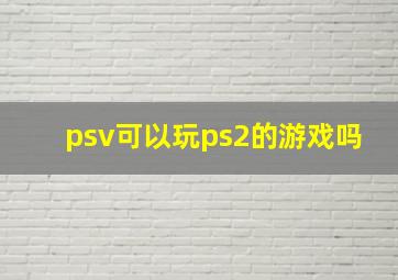 psv可以玩ps2的游戏吗