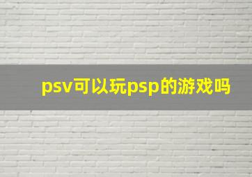 psv可以玩psp的游戏吗