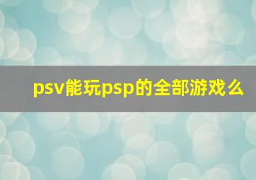 psv能玩psp的全部游戏么