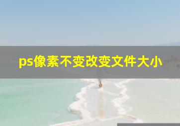 ps像素不变改变文件大小