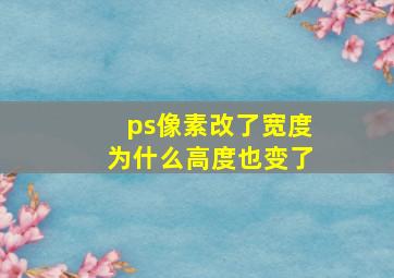 ps像素改了宽度为什么高度也变了