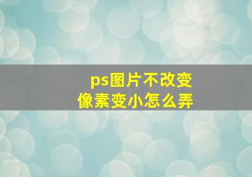 ps图片不改变像素变小怎么弄