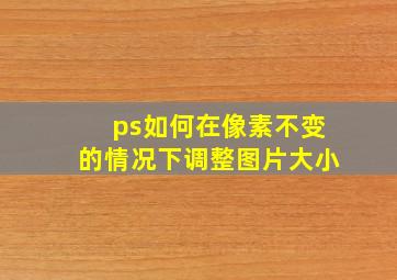 ps如何在像素不变的情况下调整图片大小