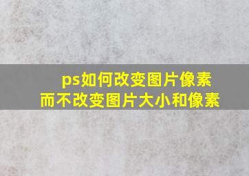 ps如何改变图片像素而不改变图片大小和像素